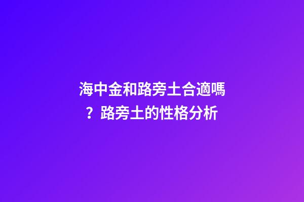 海中金和路旁土合適嗎？路旁土的性格分析